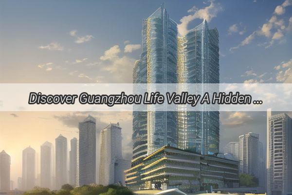 Discover Guangzhou Life Valley A Hidden Gem in the Heart of Guangzhou